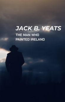 Jack B. Yeats: The Man who Painted Ireland Jack B. Yeats: The Man who Painted Ireland